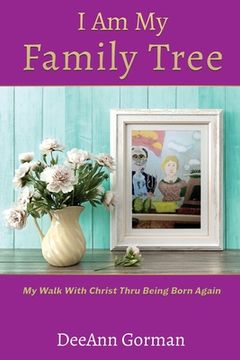 portada I Am My Family Tree: My Walk With Christ Thru Being Born Again