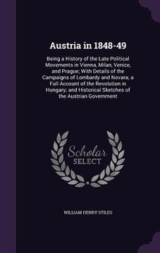 portada Austria in 1848-49: Being a History of the Late Political Movements in Vienna, Milan, Venice, and Prague; With Details of the Campaigns of (in English)