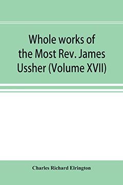 portada Whole Works of the Most Rev. James Ussher; Lord Archbishop of Armagh, and Primate of all Ireland now for the First Time Collected, With a Life of the.   And an Account of his Writings (Volume Xvii)