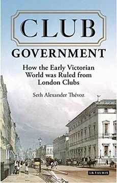 portada Club Government: How the Early Victorian World was Ruled From London Clubs (International Library of Colonial History) (in English)