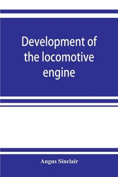 portada Development of the locomotive engine; a history of the growth of the locomotive from its most elementary form, showing the gradual steps made toward t