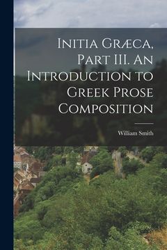 portada Initia Græca, Part III. An Introduction to Greek Prose Composition (en Inglés)