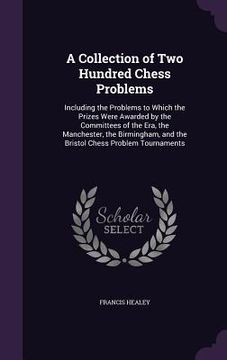 portada A Collection of Two Hundred Chess Problems: Including the Problems to Which the Prizes Were Awarded by the Committees of the Era, the Manchester, the