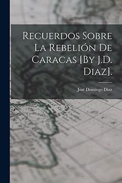 portada Recuerdos Sobre la Rebelión de Caracas [by J. D. Diaz].