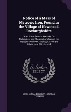 portada Notice of a Mass of Meteoric Iron, Found in the Village of Newstead, Roxburghshire: With Some General Remarks On Meteorites; and Chemical Analysis of