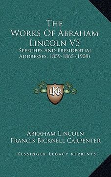 portada the works of abraham lincoln v5: speeches and presidential addresses, 1859-1865 (1908) (en Inglés)