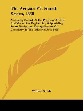 portada the artizan v2, fourth series, 1868: a monthly record of the progress of civil and mechanical engineering, shipbuilding, steam navigation, the applica