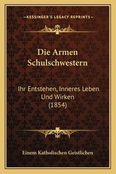 portada Die Armen Schulschwestern: Ihr Entstehen, Inneres Leben Und Wirken (1854) (en Alemán)