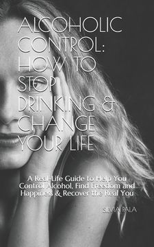 portada Alcoholic Control: How to Stop Drinking & Change Your Life: A Real-Life Guide to Help You Control Alcohol, Find Freedom and Happiness & R (in English)
