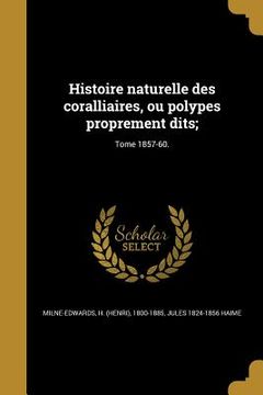 portada Histoire naturelle des coralliaires, ou polypes proprement dits;; Tome 1857-60. (en Francés)