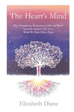 portada The Heart's Mind: How Unconscious Responses in Life and Work Naturally Improve Our Lives While We Make Other Plans (en Inglés)