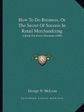 portada how to do business, or the secret of success in retail merchandizing: a book for every merchant (1890) (en Inglés)