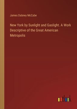 portada New York by Sunlight and Gaslight. A Work Descriptive of the Great American Metropolis (en Inglés)