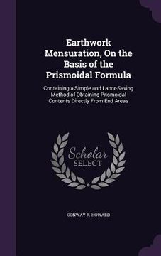 portada Earthwork Mensuration, On the Basis of the Prismoidal Formula: Containing a Simple and Labor-Saving Method of Obtaining Prismoidal Contents Directly F