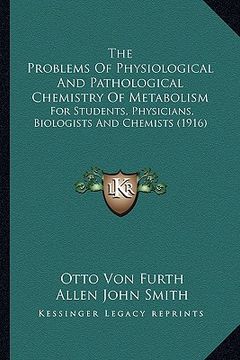 portada the problems of physiological and pathological chemistry of metabolism: for students, physicians, biologists and chemists (1916) (en Inglés)