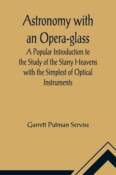 portada Astronomy with an Opera-glass; A Popular Introduction to the Study of the Starry Heavens with the Simplest of Optical Instruments (en Inglés)