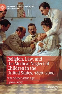portada Religion, Law, and the Medical Neglect of Children in the United States, 1870-2000: 'The Science of the Age' (en Inglés)