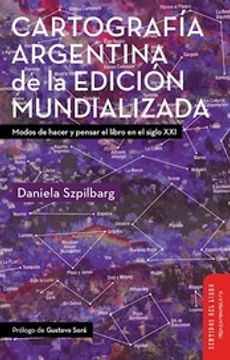 portada Cartografia Argentina de la Edicion Mundializada - Modos de Hacer y Pensar el Libro en el Siglo xxi