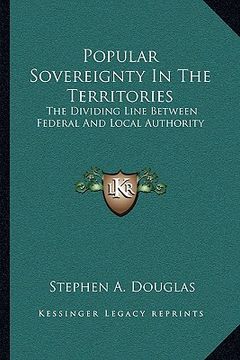 portada popular sovereignty in the territories: the dividing line between federal and local authority (in English)