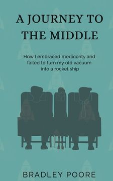 portada A Journey to the Middle: How I embraced mediocrity and failed to turn my old vacuum into a rocket ship (en Inglés)