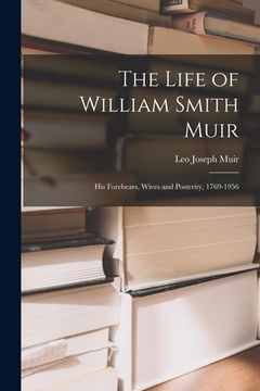 portada The Life of William Smith Muir; His Forebears, Wives and Posterity, 1769-1956 (en Inglés)