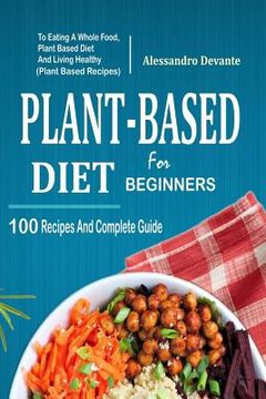 portada Plant Based Diet for Beginners: 100 Recipes and Complete Guide to Eating a Whole Food, Plant-Based Diet and Living Healthy (Plant-Based Recipes) (en Inglés)