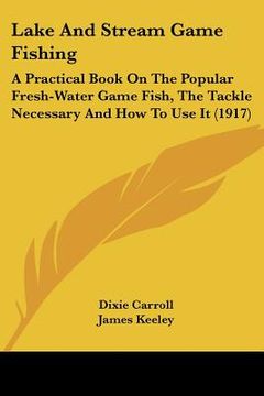 portada lake and stream game fishing: a practical book on the popular fresh-water game fish, the tackle necessary and how to use it (1917) (in English)