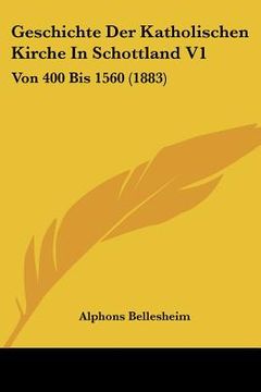 portada Geschichte Der Katholischen Kirche In Schottland V1: Von 400 Bis 1560 (1883) (en Alemán)