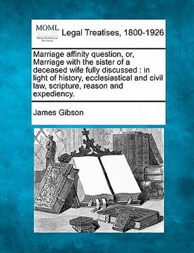 portada marriage affinity question, or, marriage with the sister of a deceased wife fully discussed: in light of history, ecclesiastical and civil law, script (en Inglés)