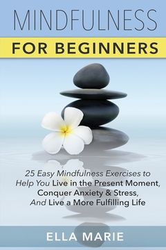 portada Mindfulness For Beginners: 25 Easy Mindfulness Exercises To Help You Live In The Present Moment, Conquer Anxiety And Stress, And Have A Fulfillin (en Inglés)