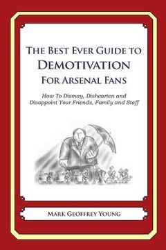 portada The Best Ever Guide to Demotivation for Arsenal Fans: How To Dismay, Dishearten and Disappoint Your Friends, Family and Staff (en Inglés)