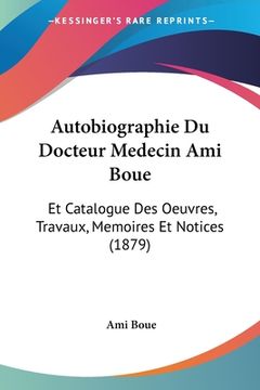 portada Autobiographie Du Docteur Medecin Ami Boue: Et Catalogue Des Oeuvres, Travaux, Memoires Et Notices (1879) (en Francés)