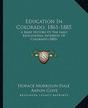 portada education in colorado, 1861-1885: a brief history of the early educational interests of colorado (1885) (en Inglés)