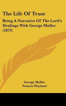 portada the life of trust: being a narrative of the lord's dealings with george muller (1873) (en Inglés)