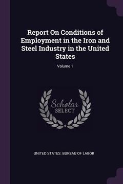 portada Report On Conditions of Employment in the Iron and Steel Industry in the United States; Volume 1 (en Inglés)