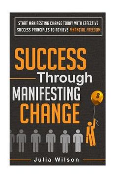 portada Success Through Manifesting Change: Start Manifesting Change Today With Effective Success Principles To Achieve Financial Freedom (en Inglés)