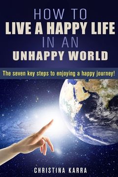 portada How to Live a Happy Life in an Unhappy World.: The seven key steps to enjoying a Happy journey. (in English)