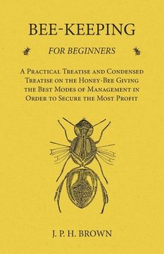 portada Bee-Keeping for Beginners - A Practical Treatise and Condensed Treatise on the Honey-Bee Giving the Best Modes of Management in Order to Secure the Mo (in English)
