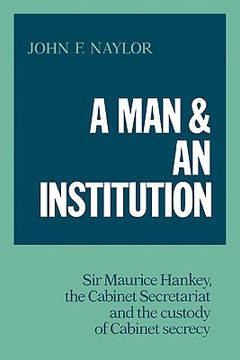 portada A man and an Institution: Sir Maurice Hankey, the Cabinet Secretariat and the Custody of Cabinet Secrecy (en Inglés)