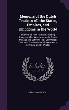 portada Memoirs of the Dutch Trade in All the States, Empires, and Kingdoms in the World: Shewing Its First Rise and Amazing Progress: After What Manner the D (in English)