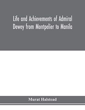 portada Life and Achievements of Admiral Dewey From Montpelier to Manila; The Brilliant Cadet- the Heroic Lieutenant-The Capable Captain the Conquering. Distinguished in Tremendous Battles o (en Inglés)
