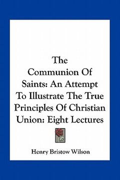 portada the communion of saints: an attempt to illustrate the true principles of christian union: eight lectures