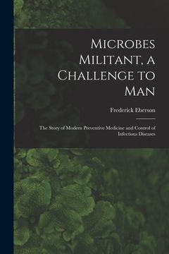 portada Microbes Militant, a Challenge to Man; the Story of Modern Preventive Medicine and Control of Infectious Diseases (en Inglés)