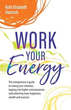 portada Work Your Energy: The Entrepreneur's Guide to Raising Your Vibration, Tapping Into Higher Consciousness and Achieving More Happiness, We (en Inglés)
