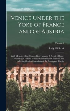 portada Venice Under the Yoke of France and of Austria: With Memoirs of the Courts, Governments, & People of Italy: Presenting a Faithful Picture of Her Prese (in English)