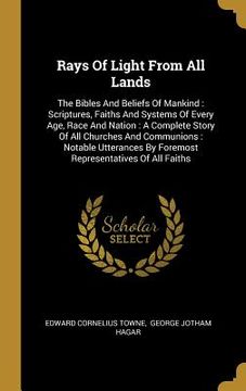 portada Rays Of Light From All Lands: The Bibles And Beliefs Of Mankind: Scriptures, Faiths And Systems Of Every Age, Race And Nation: A Complete Story Of A (en Inglés)