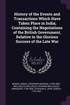portada History of the Events and Transactions Which Have Taken Place in India; Containing the Negotiations of the British Government, Relative to the Gloriou