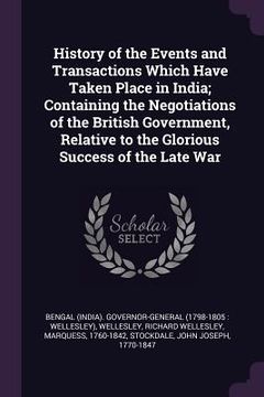 portada History of the Events and Transactions Which Have Taken Place in India; Containing the Negotiations of the British Government, Relative to the Gloriou (en Inglés)