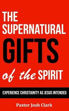 portada The Supernatural Gifts of the Spirit: Experience Christianity as Jesus intended (en Inglés)