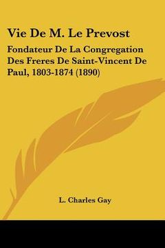 portada Vie De M. Le Prevost: Fondateur De La Congregation Des Freres De Saint-Vincent De Paul, 1803-1874 (1890) (en Francés)